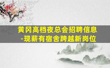 黄冈高档夜总会招聘信息-现薪有宿舍跨越新岗位